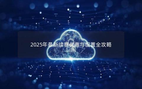 2025年最新续费优惠与配置全攻略