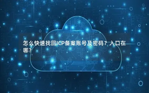 怎么快速找回ICP备案账号及密码？入口在哪？