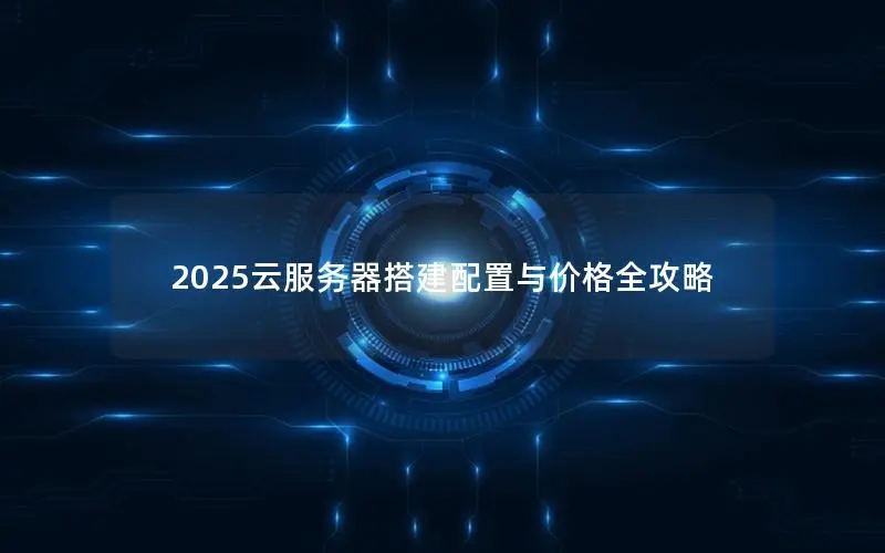 2025云服务器搭建配置与价格全攻略 2025云服务器搭建配置与价格全攻略