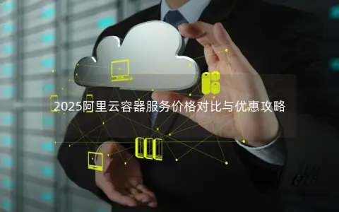 2025阿里云容器服务价格对比与优惠攻略
