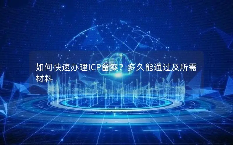如何快速办理ICP备案？多久能通过及所需材料