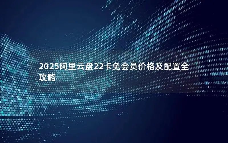 2025阿里云盘22卡免会员价格及配置全攻略 2025阿里云盘22卡免会员价格及配置全攻略