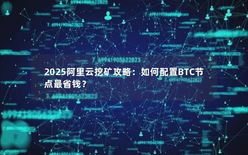 2025阿里云挖矿攻略:如何配置BTC节点最省钱? 2025阿里云挖矿攻略:如何配置BTC节点最省钱?