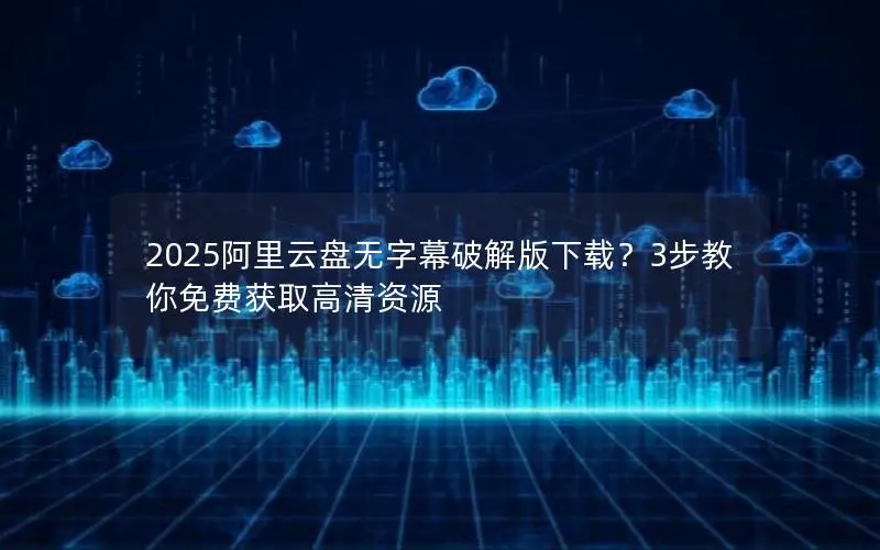 2025阿里云盘无字幕破解版下载?3步教你免费获取高清资源 2025阿里云盘无字幕破解版下载?3步教你免费获取高清资源