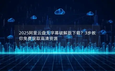 2025阿里云盘无字幕破解版下载？3步教你免费获取高清资源