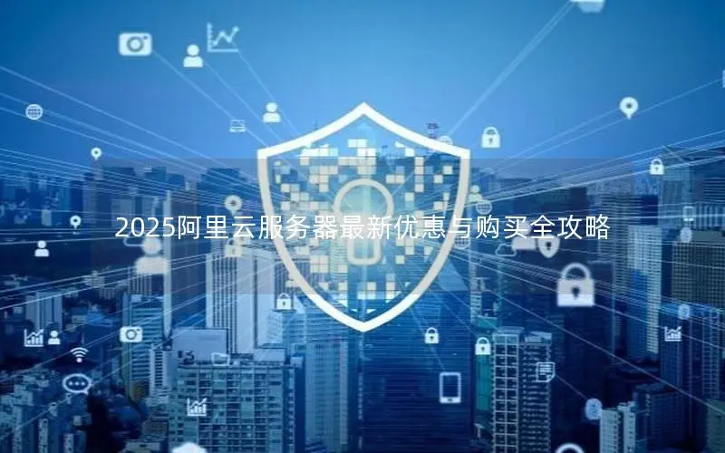 2025阿里云服务器最新优惠与购买全攻略 2025阿里云服务器最新优惠与购买全攻略