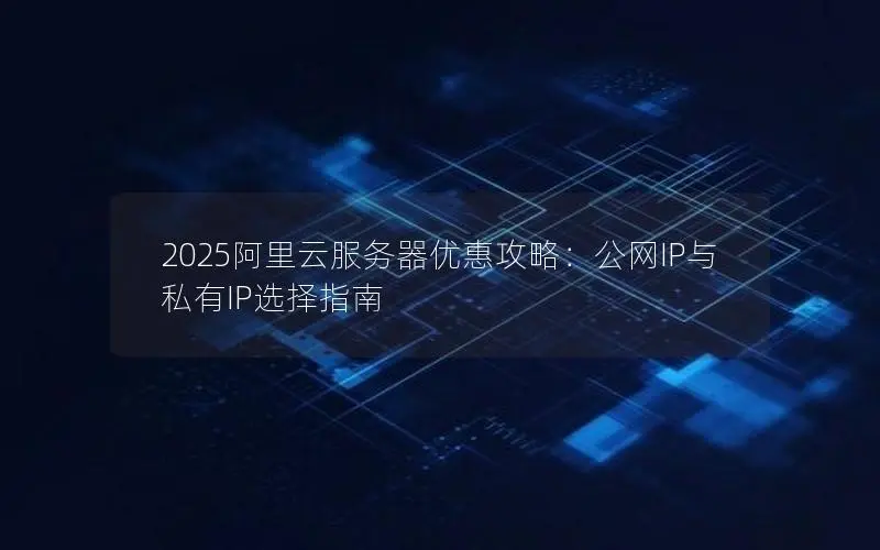 2025阿里云服务器优惠攻略:公网IP与私有IP选择指南 2025阿里云服务器优惠攻略:公网IP与私有IP选择指南