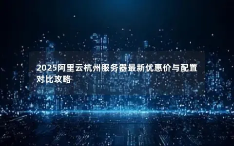 2025阿里云杭州服务器最新优惠价与配置对比攻略