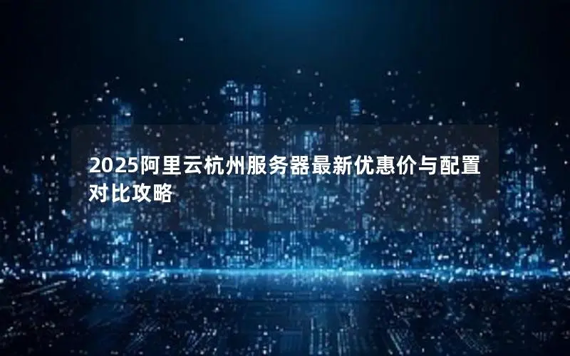 2025阿里云杭州服务器最新优惠价与配置对比攻略 2025阿里云杭州服务器最新优惠价与配置对比攻略