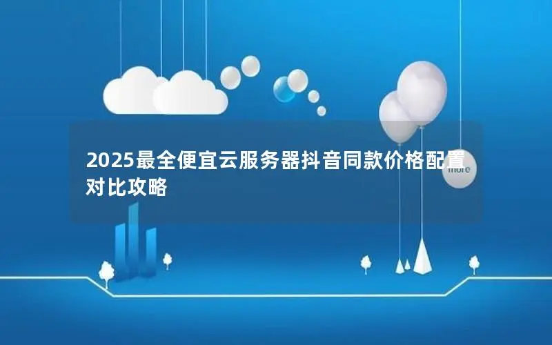 2025最全便宜云服务器抖音同款价格配置对比攻略 2025最全便宜云服务器抖音同款价格配置对比攻略