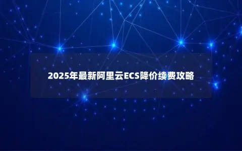 2025年最新阿里云ECS降价续费攻略