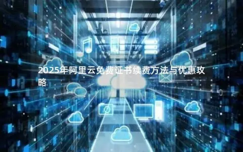 2025年阿里云免费证书续费方法与优惠攻略 2025年阿里云免费证书续费方法与优惠攻略