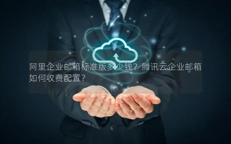阿里企业邮箱标准版多少钱？腾讯云企业邮箱如何收费配置？