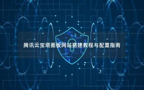 腾讯云宝塔面板网站搭建教程与配置指南