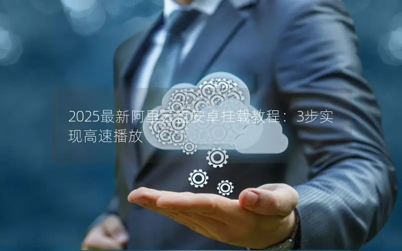 2025最新阿里云盘安卓挂载教程：3步实现高速播放