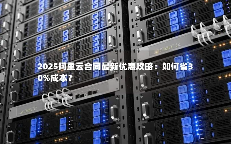 2025阿里云合同最新优惠攻略：如何省30%成本？