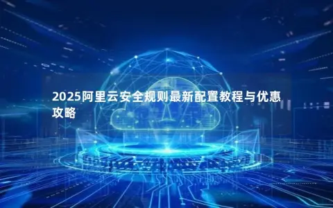 2025阿里云安全规则最新配置教程与优惠攻略