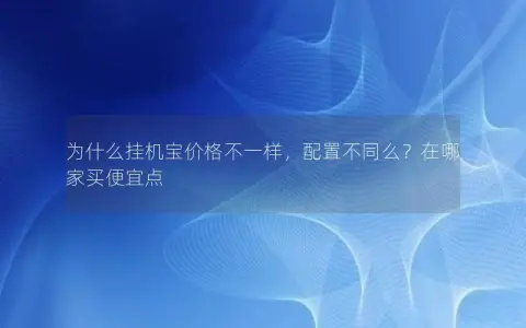 为什么挂机宝价格不一样，配置不同么？在哪家买便宜点