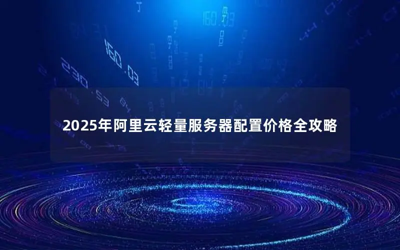 2025年阿里云轻量服务器配置价格全攻略 2025年阿里云轻量服务器配置价格全攻略