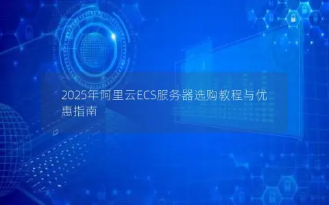 2025年阿里云ECS服务器选购教程与优惠指南