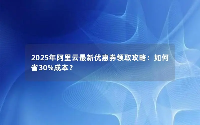 2025年阿里云最新优惠券领取攻略:如何省30%成本? 2025年阿里云最新优惠券领取攻略:如何省30%成本?