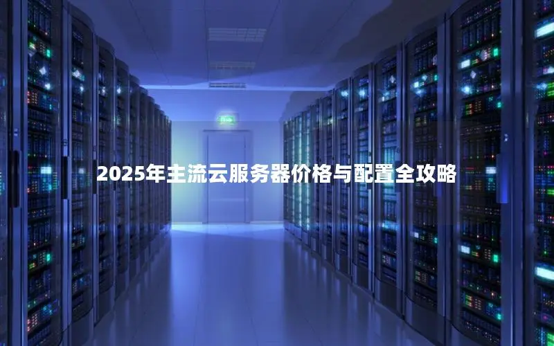 2025年主流云服务器价格与配置全攻略 2025年主流云服务器价格与配置全攻略