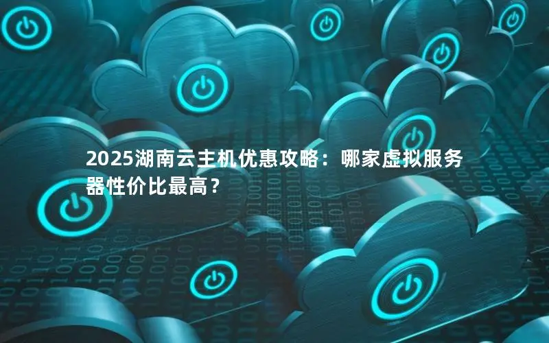 2025湖南云主机优惠攻略：哪家虚拟服务器性价比最高？