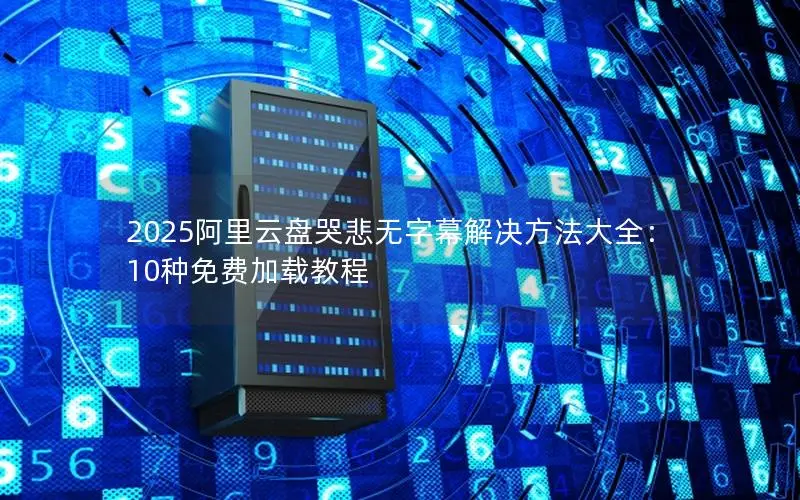 2025阿里云盘哭悲无字幕解决方法大全:10种免费加载教程 2025阿里云盘哭悲无字幕解决方法大全:10种免费加载教程
