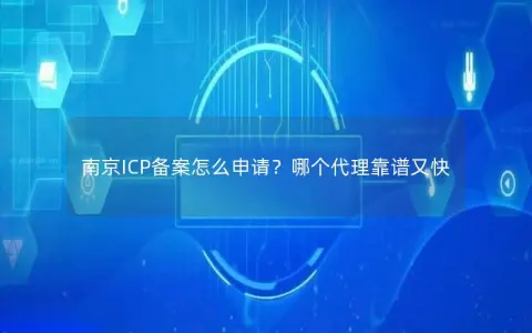 南京ICP备案怎么申请？哪个代理靠谱又快