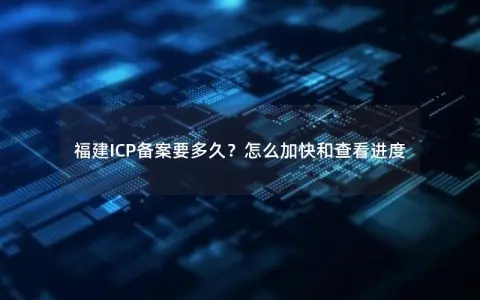 福建ICP备案要多久？怎么加快和查看进度
