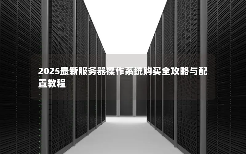 2025最新服务器操作系统购买全攻略与配置教程