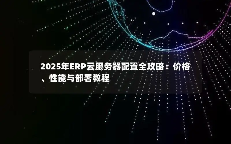 2025年ERP云服务器配置全攻略:价格、性能与部署教程 2025年ERP云服务器配置全攻略:价格、性能与部署教程