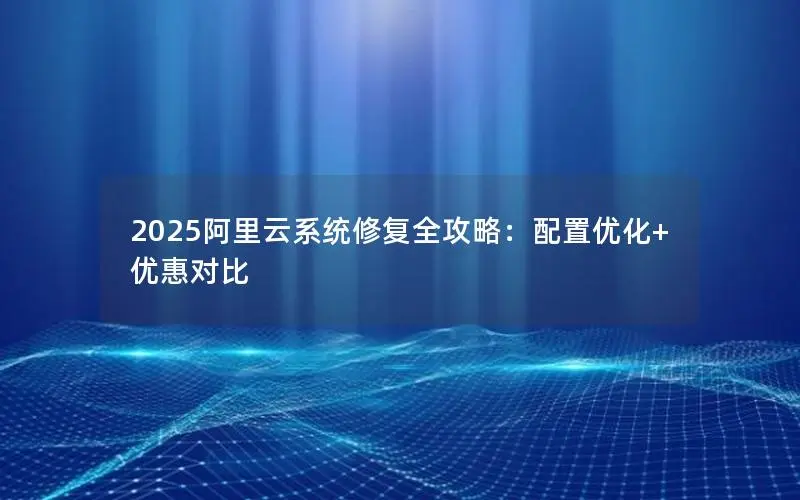 2025阿里云系统修复全攻略:配置优化+优惠对比 2025阿里云系统修复全攻略:配置优化+优惠对比