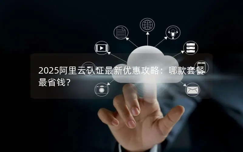 2025阿里云认证最新优惠攻略：哪款套餐最省钱？