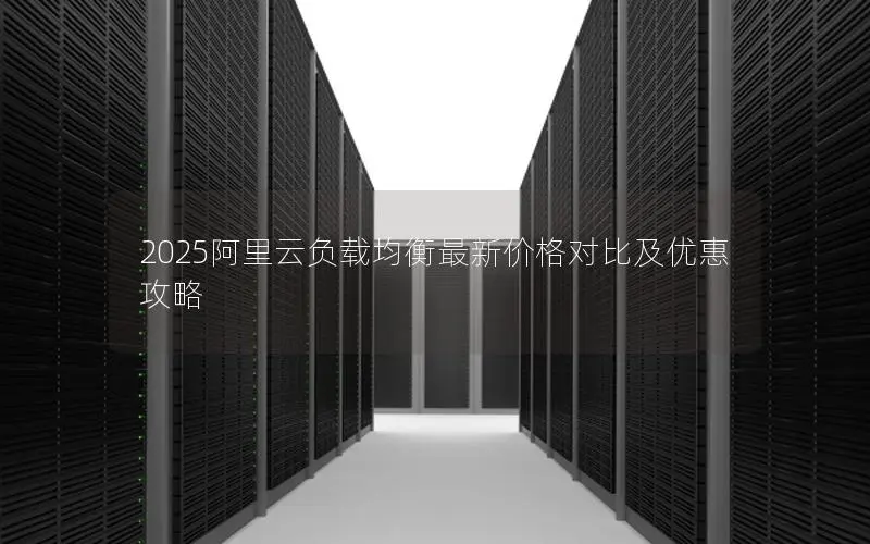 2025阿里云负载均衡最新价格对比及优惠攻略 2025阿里云负载均衡最新价格对比及优惠攻略