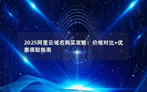 2025阿里云域名购买攻略：价格对比+优惠领取指南