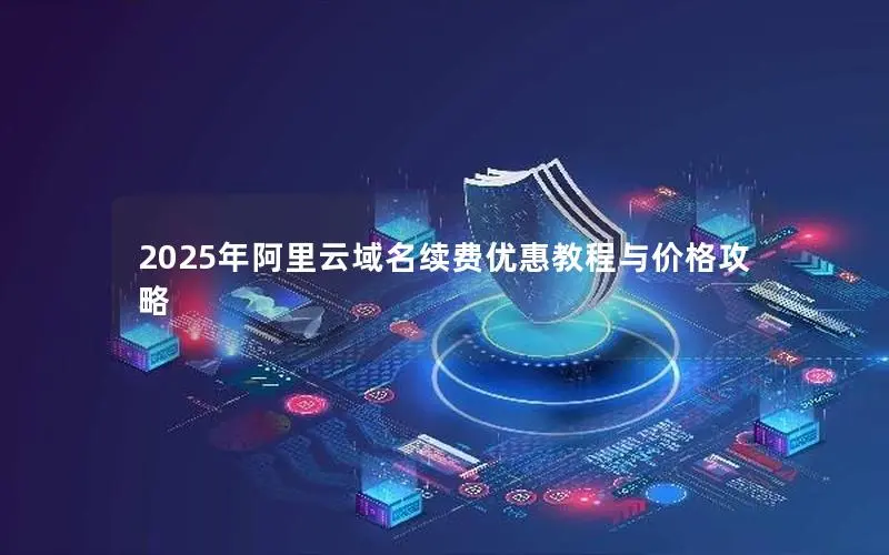 2025年阿里云域名续费优惠教程与价格攻略