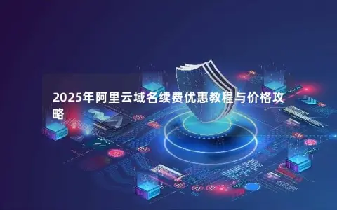 2025年阿里云域名续费优惠教程与价格攻略