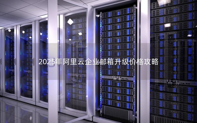 2025年阿里云企业邮箱升级价格攻略