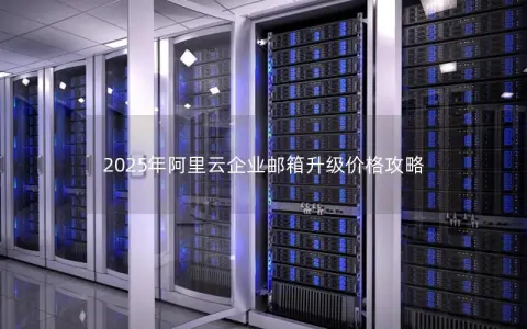 2025年阿里云企业邮箱升级价格攻略 2025年阿里云企业邮箱升级价格攻略