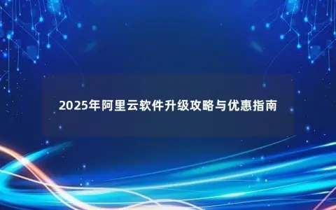 2025年阿里云软件升级攻略与优惠指南