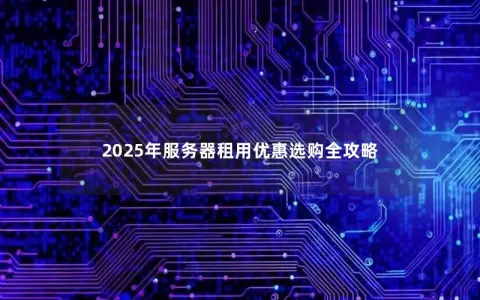 2025年服务器租用优惠选购全攻略