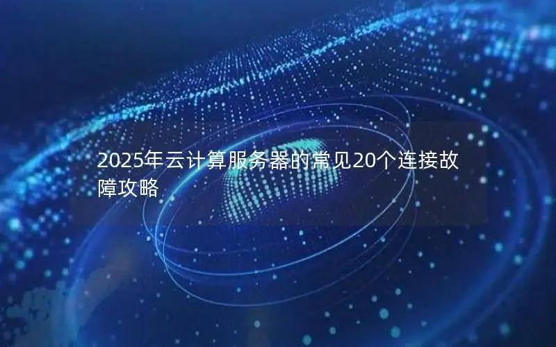2025年云计算服务器的常见20个连接故障攻略 2025年云计算服务器的常见20个连接故障攻略