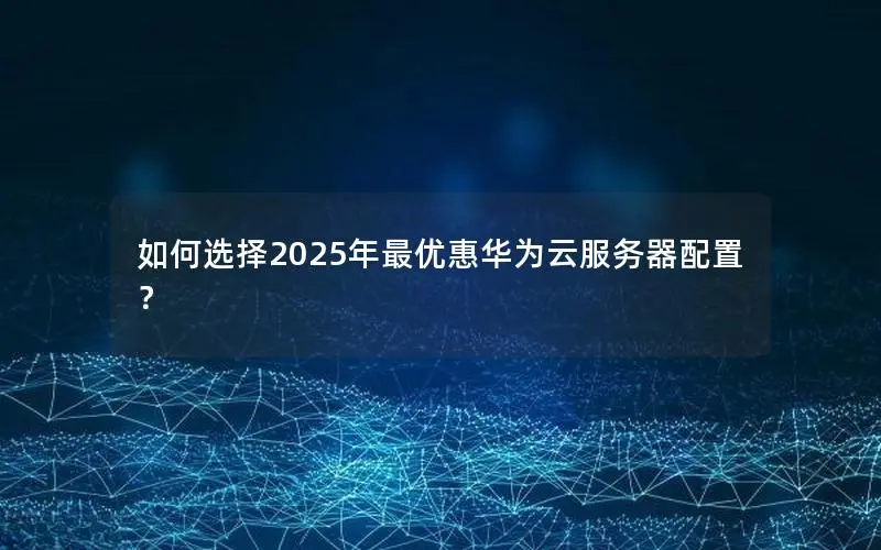如何选择2025年最优惠华为云服务器配置？