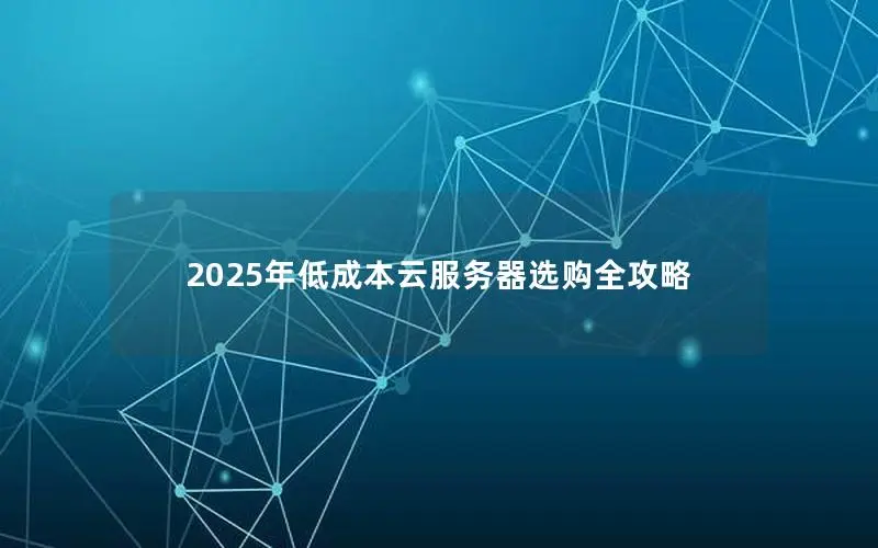 2025年低成本云服务器选购全攻略 2025年低成本云服务器选购全攻略