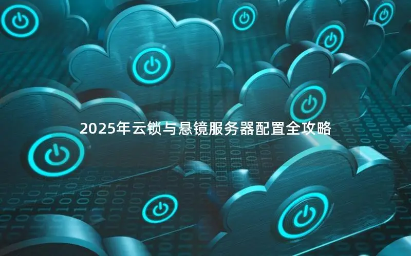 2025年云锁与悬镜服务器配置全攻略 2025年云锁与悬镜服务器配置全攻略