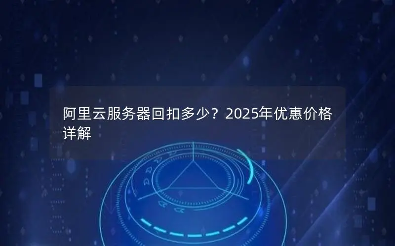 阿里云服务器回扣多少?2025年优惠价格详解 阿里云服务器回扣多少?2025年优惠价格详解