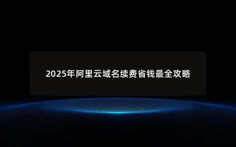 2025年阿里云域名续费省钱最全攻略