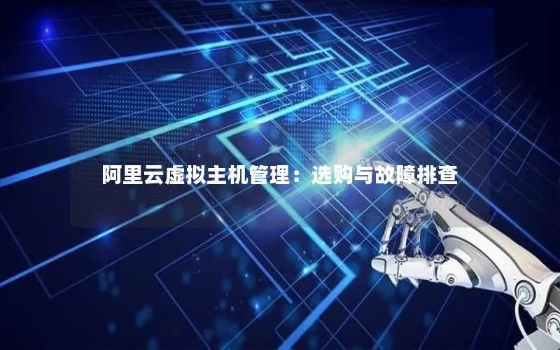 阿里云虚拟主机管理:选购与故障排查 阿里云虚拟主机管理:选购与故障排查