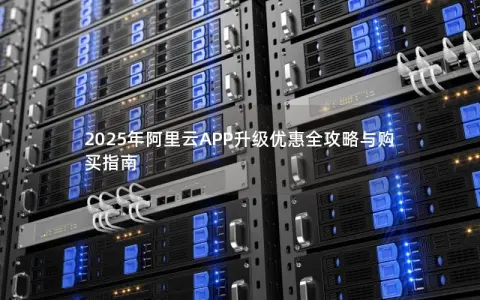 2025年阿里云APP升级优惠全攻略与购买指南